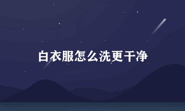 白衣服怎么洗更干净