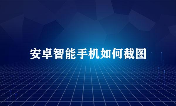 安卓智能手机如何截图