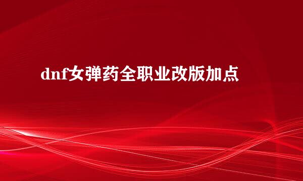 dnf女弹药全职业改版加点