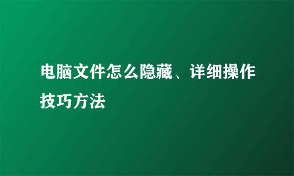 电脑文件怎么隐藏、详细操作技巧方法