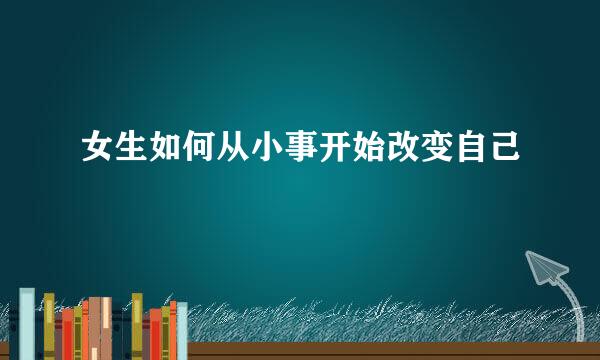 女生如何从小事开始改变自己