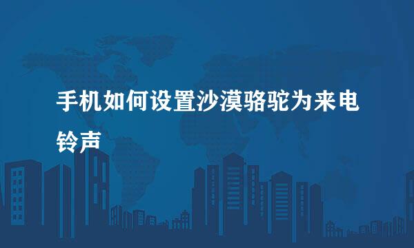 手机如何设置沙漠骆驼为来电铃声