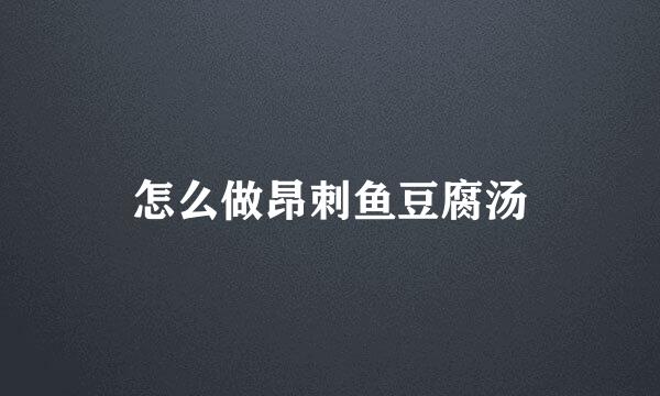 怎么做昂刺鱼豆腐汤