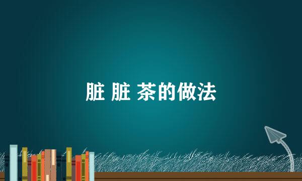 脏 脏 茶的做法