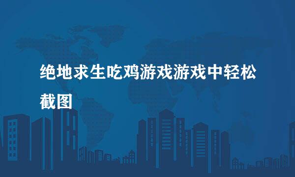 绝地求生吃鸡游戏游戏中轻松截图