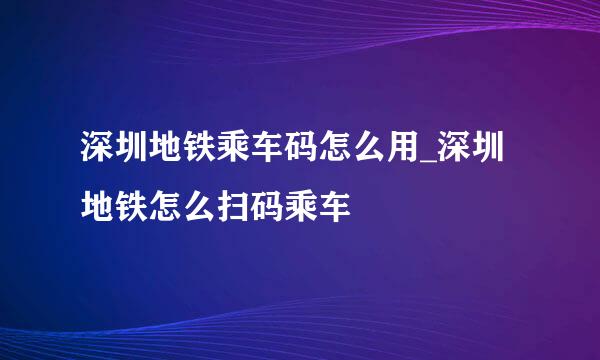 深圳地铁乘车码怎么用_深圳地铁怎么扫码乘车