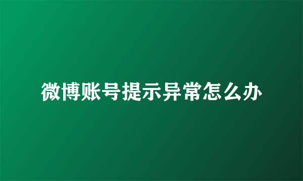 微博账号提示异常怎么办