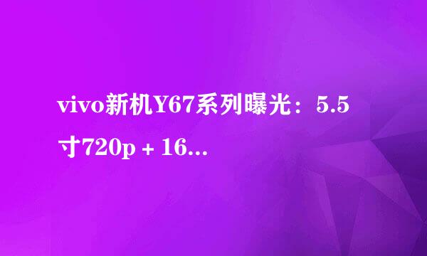vivo新机Y67系列曝光:5.5寸720p+1600万像素