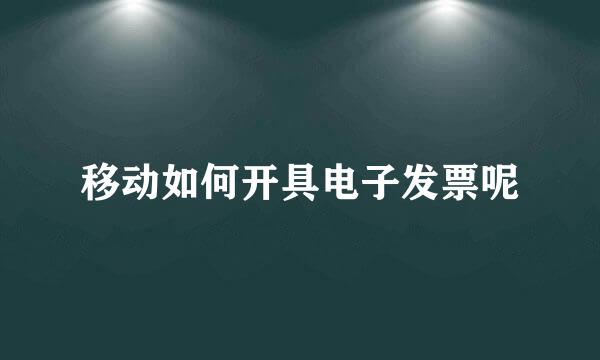 移动如何开具电子发票呢