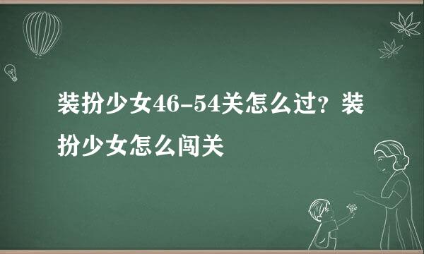 装扮少女46-54关怎么过？装扮少女怎么闯关