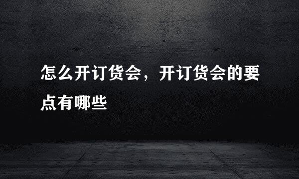 怎么开订货会，开订货会的要点有哪些