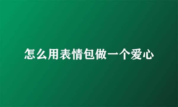 怎么用表情包做一个爱心