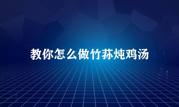 教你怎么做竹荪炖鸡汤