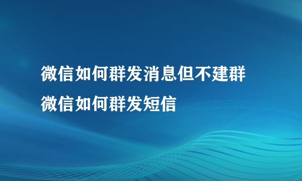 微信如何群发消息但不建群 微信如何群发短信