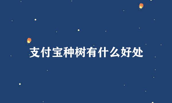 支付宝种树有什么好处