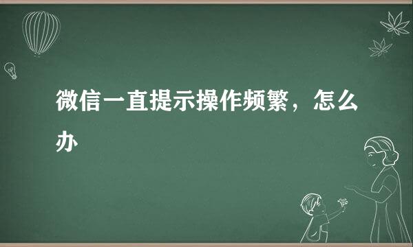 微信一直提示操作频繁，怎么办