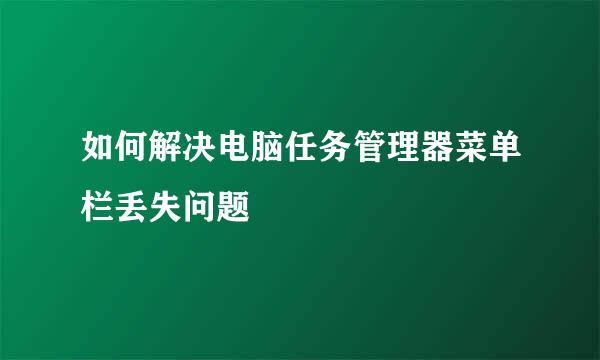 如何解决电脑任务管理器菜单栏丢失问题