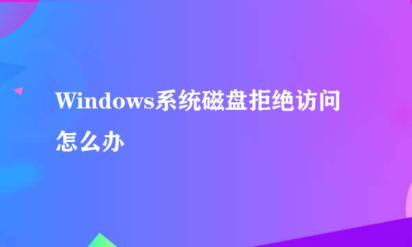 Windows系统磁盘拒绝访问怎么办