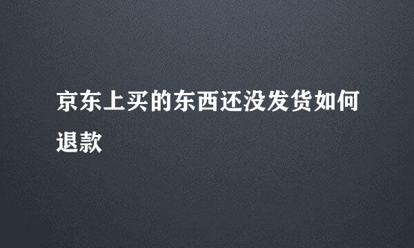 京东上买的东西还没发货如何退款