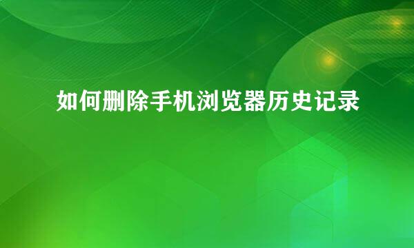 如何删除手机浏览器历史记录