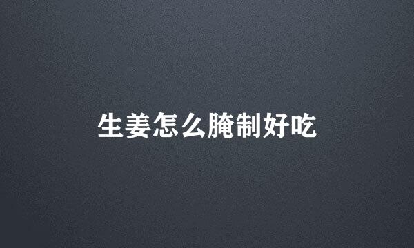 生姜怎么腌制好吃