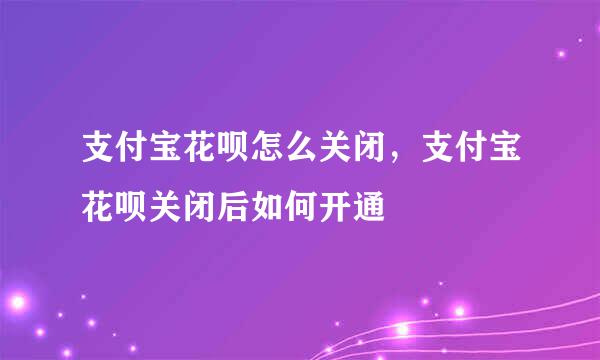 支付宝花呗怎么关闭，支付宝花呗关闭后如何开通