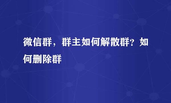微信群，群主如何解散群？如何删除群