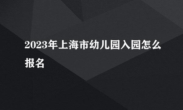 2023年上海市幼儿园入园怎么报名