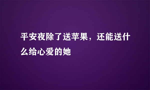 平安夜除了送苹果，还能送什么给心爱的她