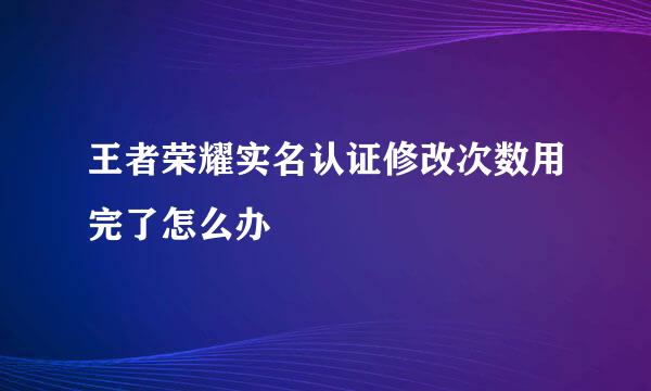 王者荣耀实名认证修改次数用完了怎么办