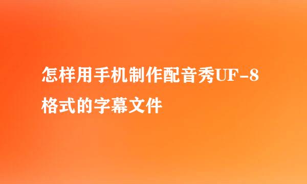 怎样用手机制作配音秀UF-8格式的字幕文件