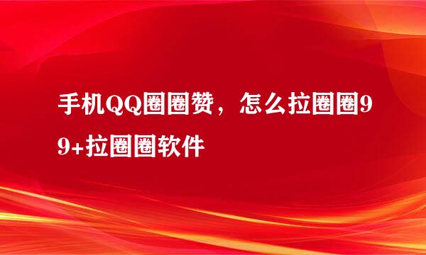 手机QQ圈圈赞,怎么拉圈圈99+拉圈圈软件