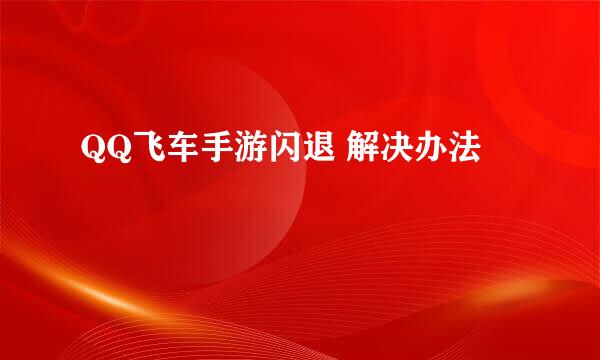 QQ飞车手游闪退 解决办法