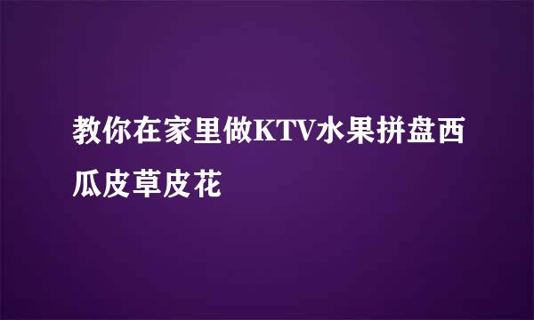 教你在家里做KTV水果拼盘西瓜皮草皮花