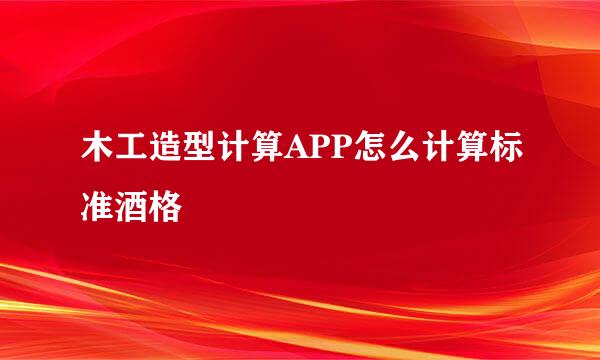 木工造型计算APP怎么计算标准酒格