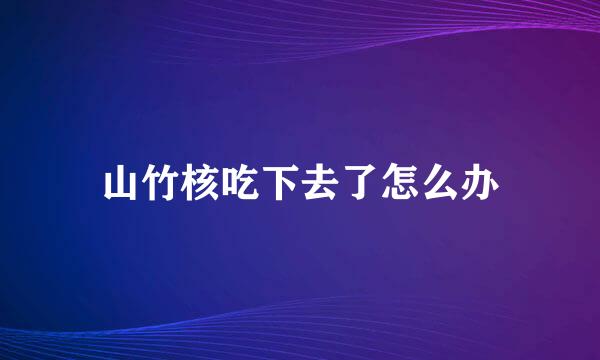 山竹核吃下去了怎么办