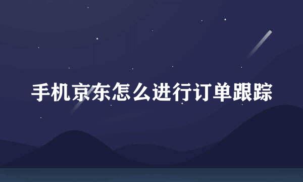 手机京东怎么进行订单跟踪