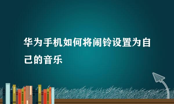 华为手机如何将闹铃设置为自己的音乐