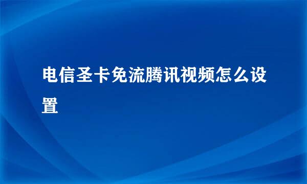 电信圣卡免流腾讯视频怎么设置