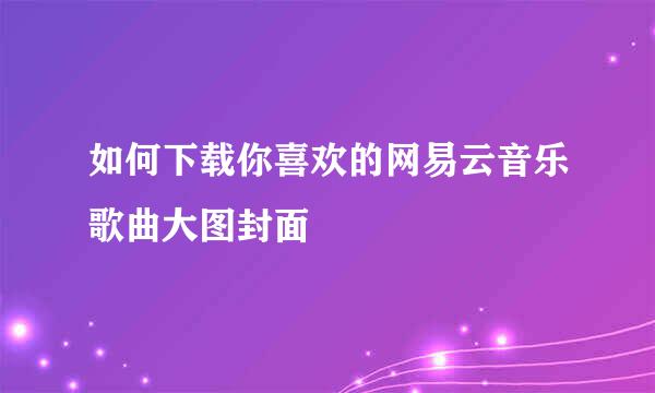 如何下载你喜欢的网易云音乐歌曲大图封面