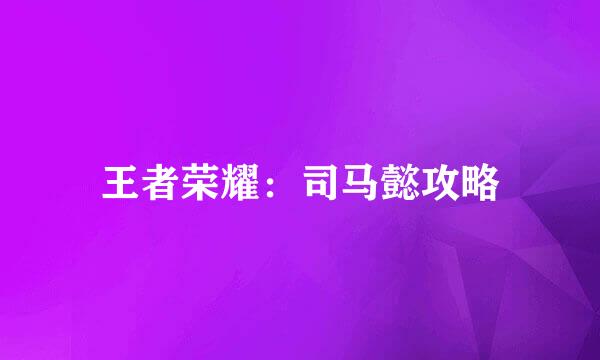 王者荣耀：司马懿攻略