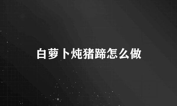 白萝卜炖猪蹄怎么做