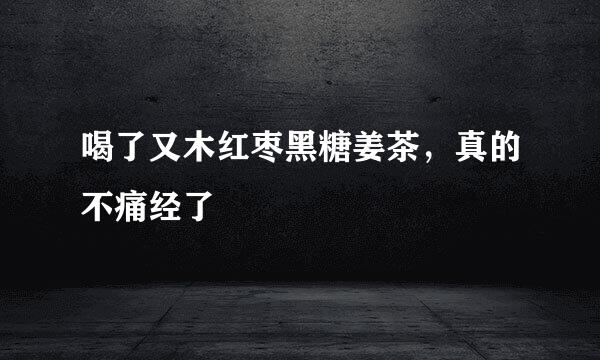 喝了又木红枣黑糖姜茶，真的不痛经了
