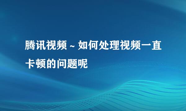 腾讯视频～如何处理视频一直卡顿的问题呢