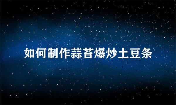 如何制作蒜苔爆炒土豆条