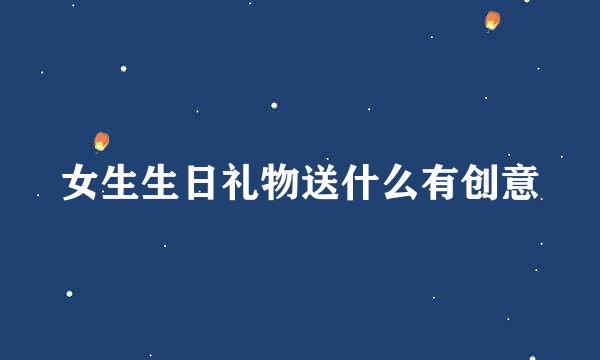 女生生日礼物送什么有创意