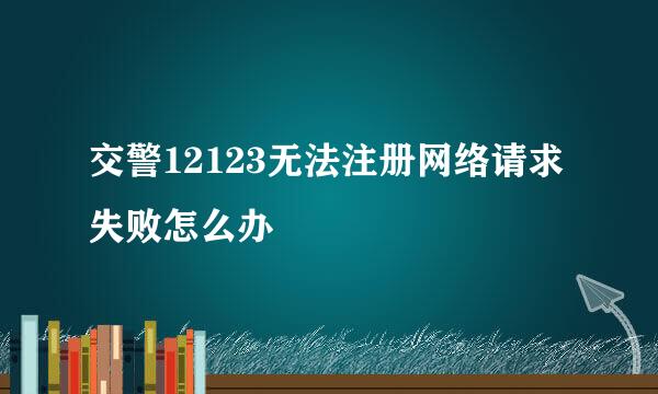 交警12123无法注册网络请求失败怎么办