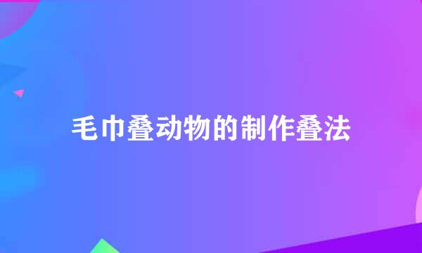 毛巾叠动物的制作叠法