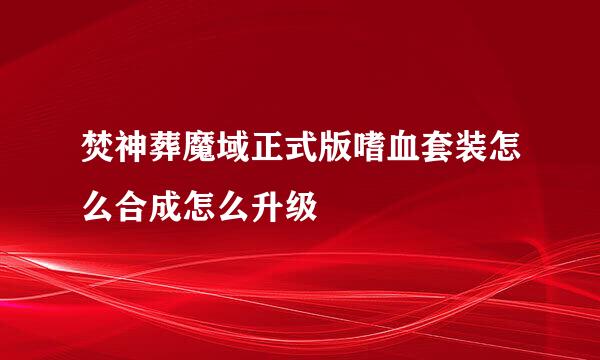 焚神葬魔域正式版嗜血套装怎么合成怎么升级