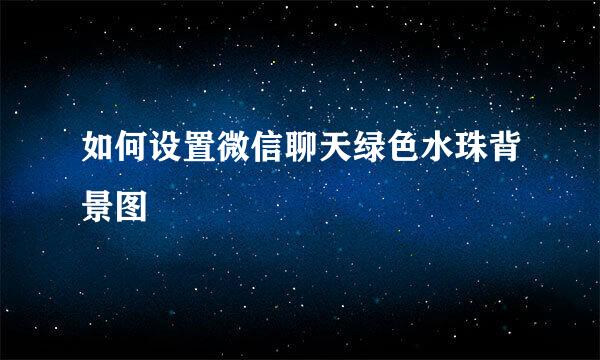 如何设置微信聊天绿色水珠背景图
